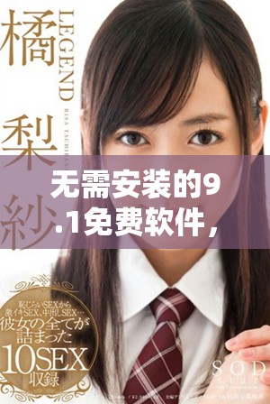 無(wú)需安裝的9.1免費(fèi)軟件，暢享極致體驗(yàn)與便利功能