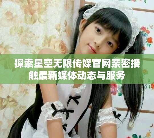 探索星空無限傳媒官網(wǎng)親密接觸最新媒體動態(tài)與服務(wù)