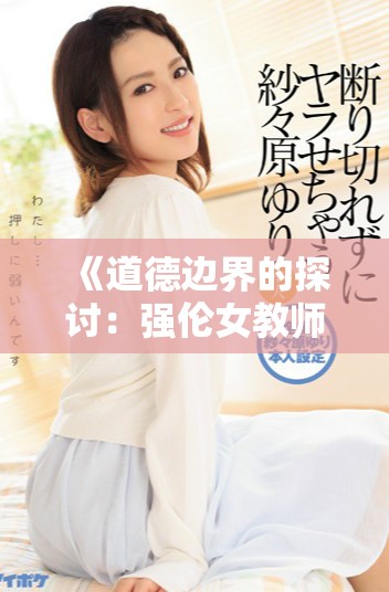 《道德邊界的探討：強倫女教師2引發(fā)的倫理思考與爭議》