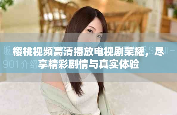 櫻桃視頻高清播放電視劇榮耀，盡享精彩劇情與真實體驗