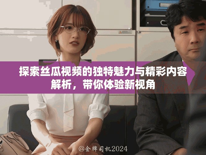 探索絲瓜視頻的獨(dú)特魅力與精彩內(nèi)容解析，帶你體驗(yàn)新視角
