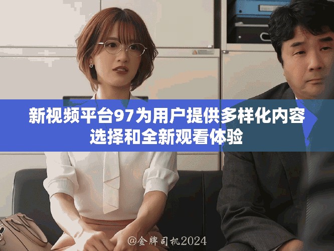 新視頻平臺(tái)97為用戶提供多樣化內(nèi)容選擇和全新觀看體驗(yàn)