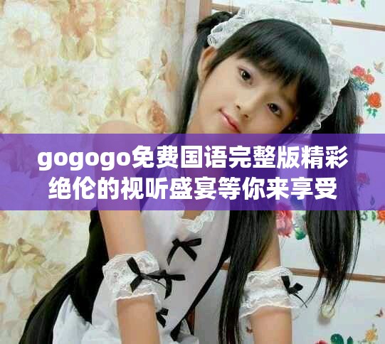 gogogo免費(fèi)國(guó)語(yǔ)完整版精彩絕倫的視聽(tīng)盛宴等你來(lái)享受