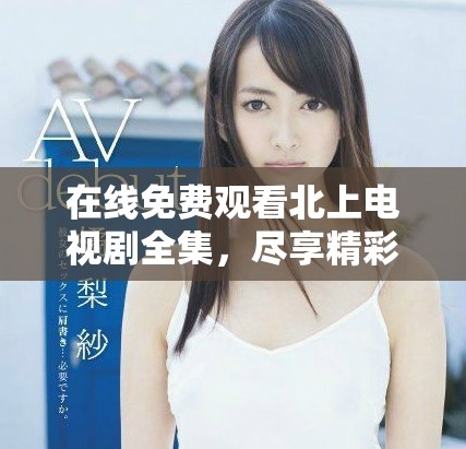 在線免費觀看北上電視劇全集，盡享精彩劇情與演技之美