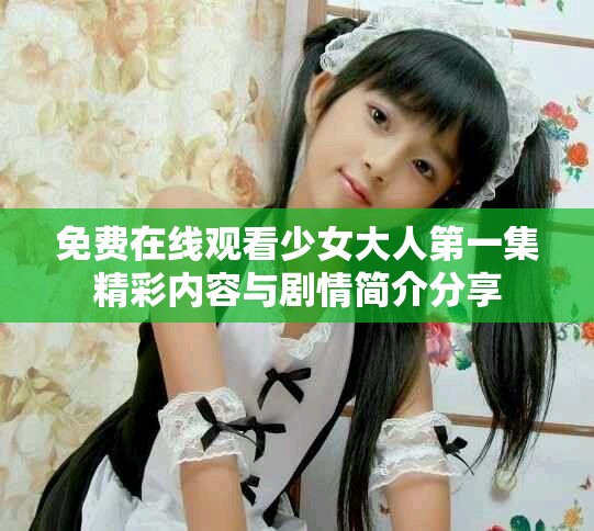 免費在線觀看少女大人第一集精彩內(nèi)容與劇情簡介分享