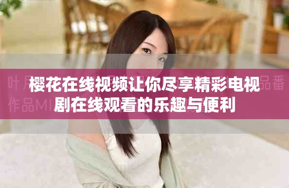 櫻花在線視頻讓你盡享精彩電視劇在線觀看的樂(lè)趣與便利