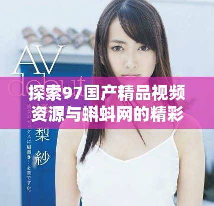 探索97國產精品視頻資源與蝌蚪網的精彩內容分享