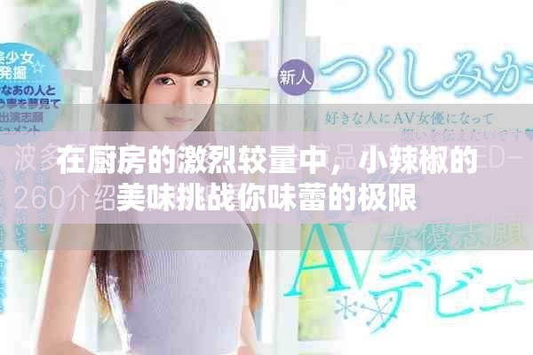 在廚房的激烈較量中，小辣椒的美味挑戰(zhàn)你味蕾的極限