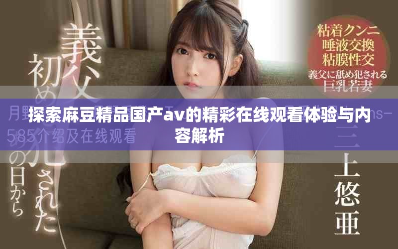 探索麻豆精品國(guó)產(chǎn)av的精彩在線觀看體驗(yàn)與內(nèi)容解析