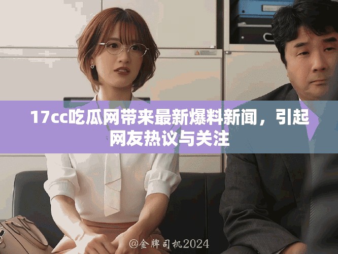 17cc吃瓜網(wǎng)帶來最新爆料新聞，引起網(wǎng)友熱議與關注