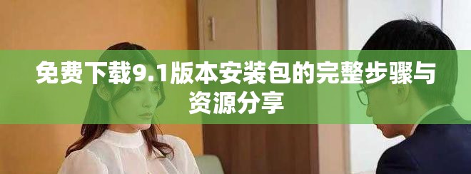 免費(fèi)下載9.1版本安裝包的完整步驟與資源分享
