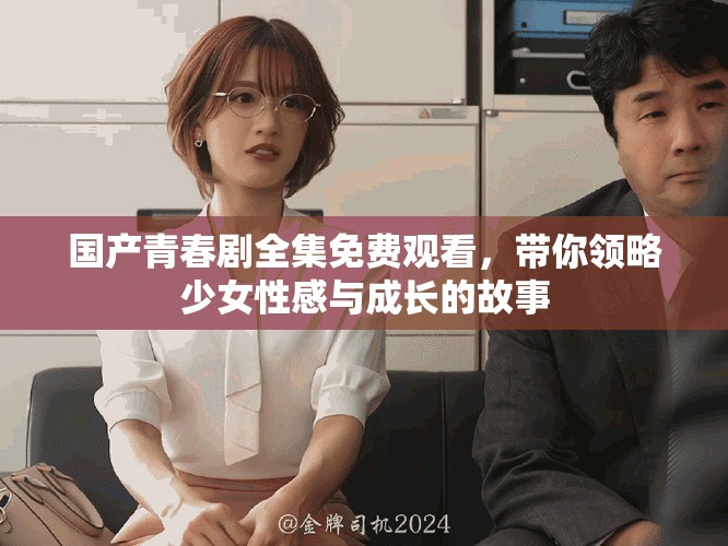 國產(chǎn)青春劇全集免費(fèi)觀看，帶你領(lǐng)略少女性感與成長(zhǎng)的故事