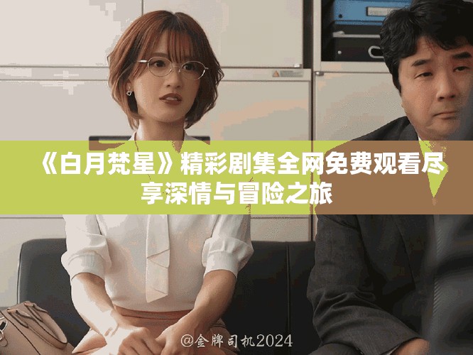 《白月梵星》精彩劇集全網(wǎng)免費觀看盡享深情與冒險之旅