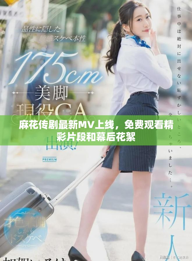麻花傳劇最新MV上線(xiàn)，免費(fèi)觀看精彩片段和幕后花絮