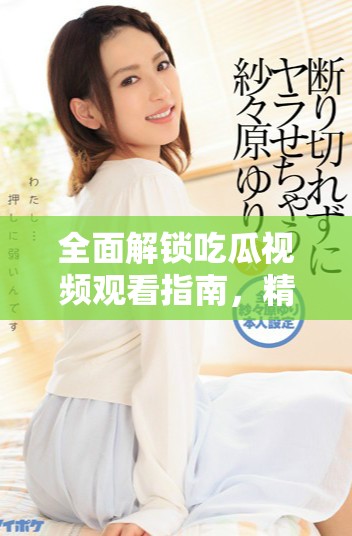 全面解鎖吃瓜視頻觀看指南，精彩內(nèi)容不容錯(cuò)過(guò)