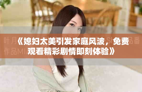 《媳婦太美引發(fā)家庭風(fēng)波，免費(fèi)觀看精彩劇情即刻體驗(yàn)》