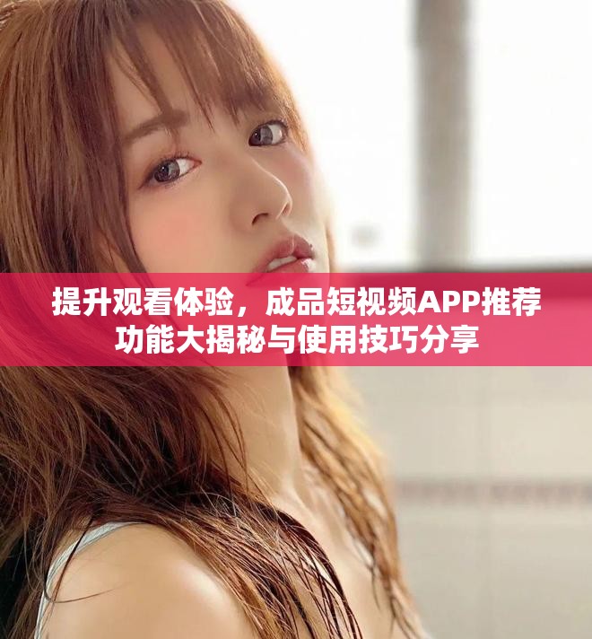 提升觀看體驗，成品短視頻APP推薦功能大揭秘與使用技巧分享