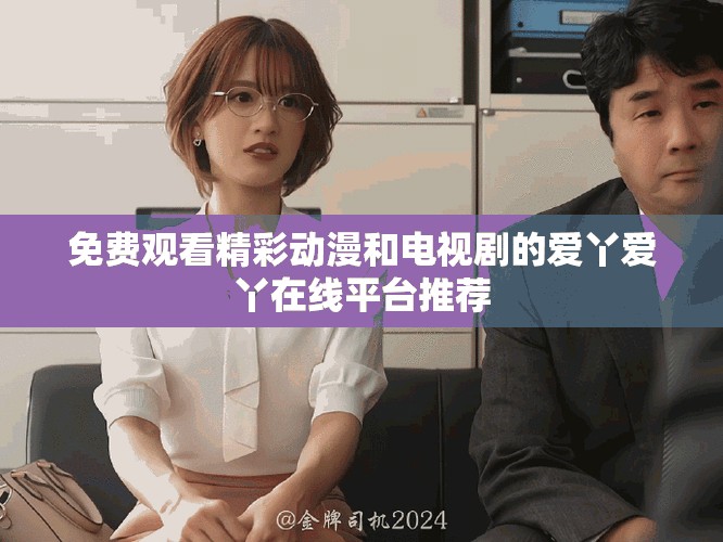 免費(fèi)觀看精彩動漫和電視劇的愛丫愛丫在線平臺推薦
