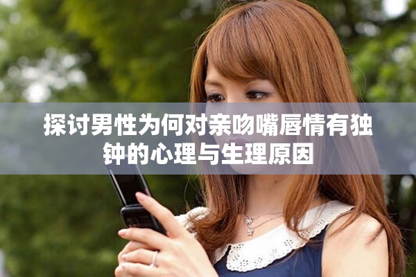 探討男性為何對親吻嘴唇情有獨(dú)鐘的心理與生理原因