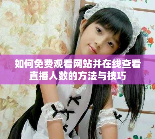 如何免費觀看網站并在線查看直播人數(shù)的方法與技巧