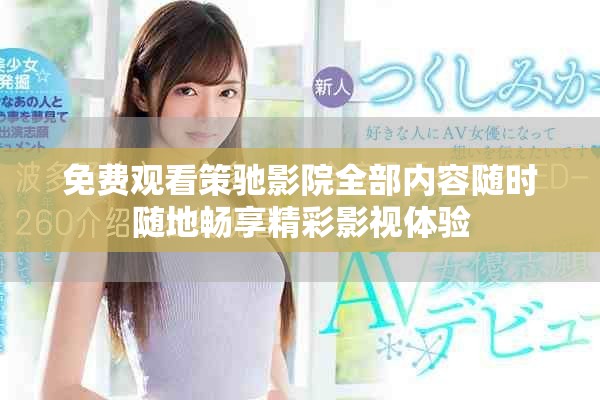 免費觀看策馳影院全部內(nèi)容隨時隨地暢享精彩影視體驗