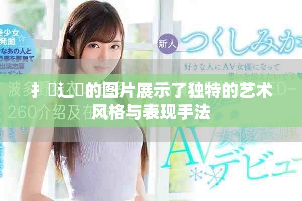 扌喿辶畐的圖片展示了獨特的藝術(shù)風格與表現(xiàn)手法