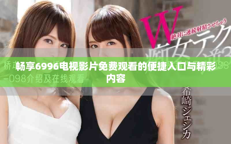 暢享6996電視影片免費觀看的便捷入口與精彩內(nèi)容