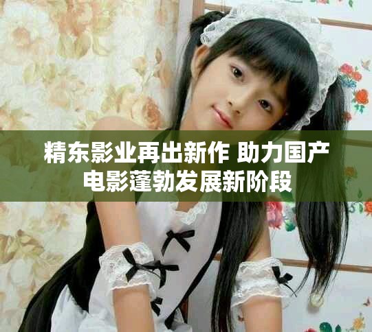 精東影業(yè)再出新作 助力國(guó)產(chǎn)電影蓬勃發(fā)展新階段