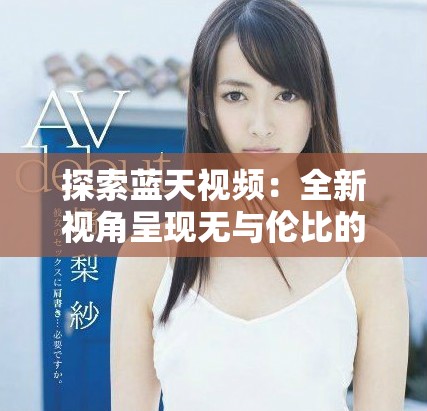 探索藍(lán)天視頻：全新視角呈現(xiàn)無與倫比的視覺盛宴與創(chuàng)意靈感