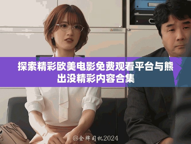 探索精彩歐美電影免費(fèi)觀看平臺(tái)與熊出沒精彩內(nèi)容合集