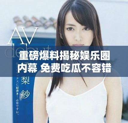 重磅爆料揭秘娛樂圈內(nèi)幕 免費(fèi)吃瓜不容錯(cuò)過的獨(dú)家故事