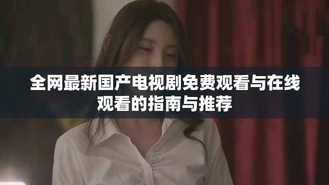 全網(wǎng)最新國(guó)產(chǎn)電視劇免費(fèi)觀看與在線觀看的指南與推薦