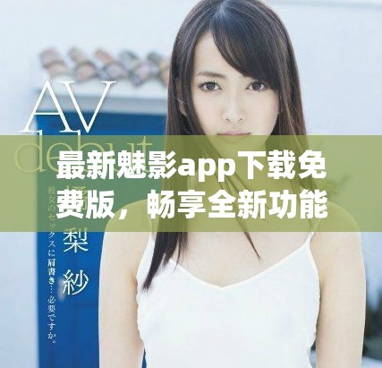 最新魅影app下載免費(fèi)版，暢享全新功能與精彩內(nèi)容
