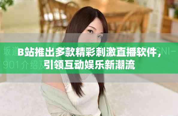 B站推出多款精彩刺激直播軟件，引領(lǐng)互動娛樂新潮流