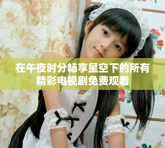 在午夜時(shí)分暢享星空下的所有精彩電視劇免費(fèi)觀看