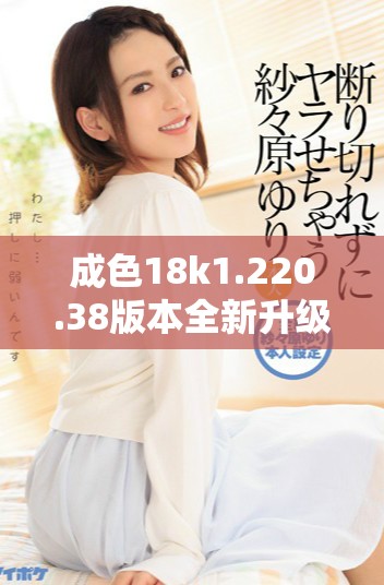 成色18k1.220.38版本全新升級，探索更多功能與使用體驗(yàn)