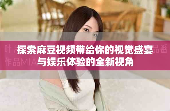 探索麻豆視頻帶給你的視覺盛宴與娛樂體驗的全新視角