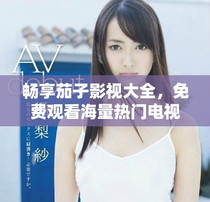 暢享茄子影視大全，免費觀看海量熱門電視劇合集