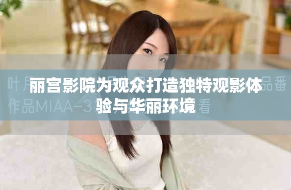 麗宮影院為觀眾打造獨特觀影體驗與華麗環(huán)境