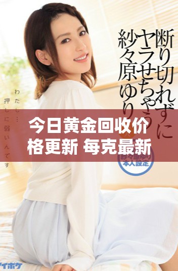 今日黃金回收價(jià)格更新 每克最新報(bào)價(jià)詳解與市場(chǎng)分析