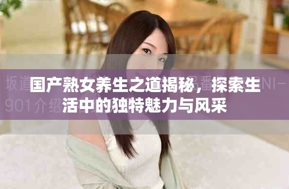 國(guó)產(chǎn)熟女養(yǎng)生之道揭秘，探索生活中的獨(dú)特魅力與風(fēng)采