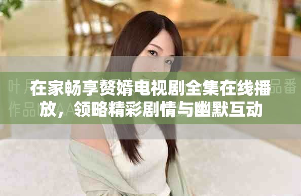 在家暢享贅婿電視劇全集在線播放，領略精彩劇情與幽默互動