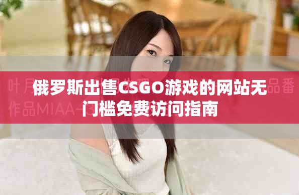 俄羅斯出售CSGO游戲的網(wǎng)站無(wú)門檻免費(fèi)訪問(wèn)指南