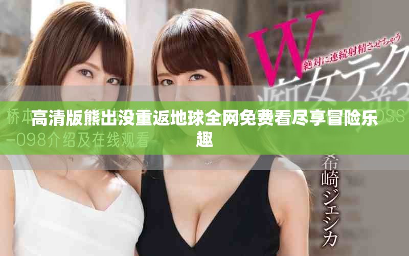 高清版熊出沒重返地球全網(wǎng)免費(fèi)看盡享冒險(xiǎn)樂趣