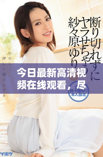 今日最新高清視頻在線觀看，盡享畫(huà)質(zhì)盛宴與精彩內(nèi)容