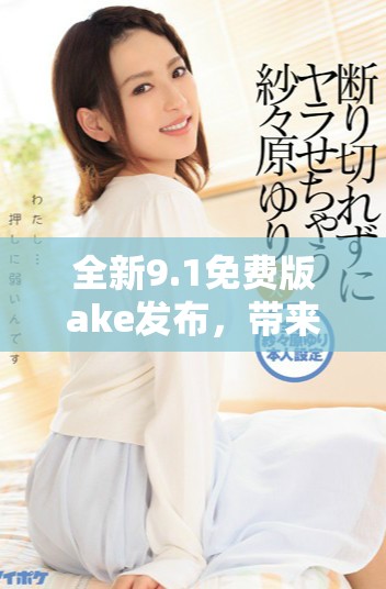 全新9.1免費(fèi)版ake發(fā)布，帶來更強(qiáng)大功能與用戶體驗(yàn)提升