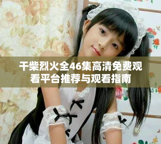 干柴烈火全46集高清免費觀看平臺推薦與觀看指南