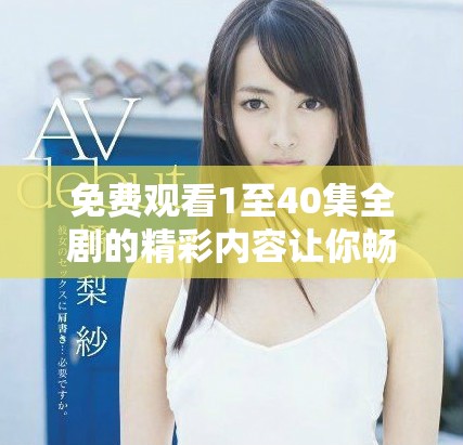 免費觀看1至40集全劇的精彩內(nèi)容讓你暢享不停