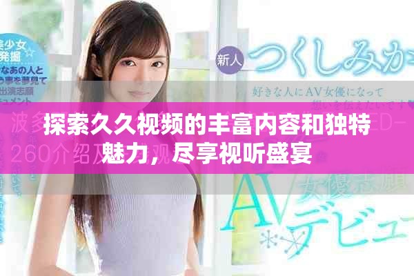 探索久久視頻的豐富內(nèi)容和獨(dú)特魅力，盡享視聽盛宴