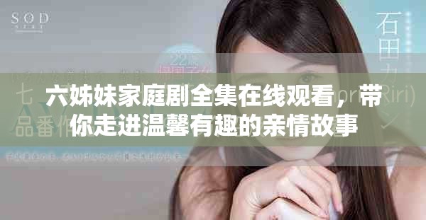 六姊妹家庭劇全集在線觀看，帶你走進溫馨有趣的親情故事
